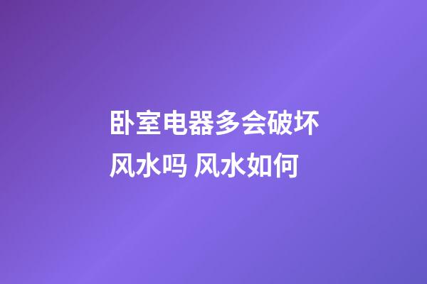 卧室电器多会破坏风水吗 风水如何